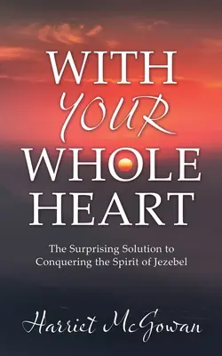 Mit ganzem Herzen: Die überraschende Lösung zur Überwindung des Geistes der Isebel - With Your Whole Heart: The Surprising Solution to Conquering the Spirit of Jezebel