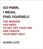 Geh f*cken, ich meine, finde dich selbst: Die Weisheit, die Sie brauchen, um Ihren Arsch hochzukriegen und Ihr bestes Selbst zu schaffen. - Go F*ck, I Mean, Find Yourself.: The Wisdom You Need to Get Off Your Ass and Create Your Best Self.