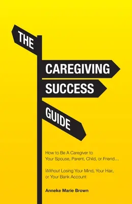 Der Leitfaden für den Erfolg in der Pflege: Wie Sie Ihren Ehepartner, Ihre Eltern, Ihr Kind oder Ihren Freund betreuen... ohne den Verstand, die Haare oder den Kontostand zu verlieren - The Caregiving Success Guide: How to Be A Caregiver to Your Spouse, Parent, Child, or Friend... Without Losing Your Mind, Your Hair, or Your Bank Ac