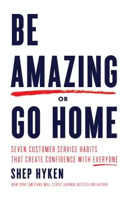 Erstaunlich sein oder nach Hause gehen: Sieben Gewohnheiten im Kundenservice, die bei jedem Vertrauen schaffen - Be Amazing or Go Home: Seven Customer Service Habits That Create Confidence with Everyone