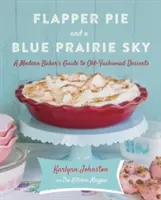 Flapper Pie und ein blauer Präriehimmel: Der Leitfaden eines modernen Bäckers für altmodische Desserts - Flapper Pie and a Blue Prairie Sky: A Modern Baker's Guide to Old-Fashioned Desserts