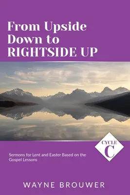 Von unten nach oben: Predigten zum Zyklus C für die Fastenzeit und Ostern, basierend auf den Lektionen des Evangeliums - From Upside Down to Rightside Up: Cycle C Sermons for Lent and Easter Based on the Gospel Lessons