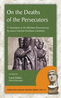 Über die Tode der Verfolger: Eine Übersetzung von De Mortibus Persecutorum von Lucius Caecilius Firmianus Lactantius - On the Deaths of the Persecutors: A Translation of De Mortibus Persecutorum by Lucius Caecilius Firmianus Lactantius