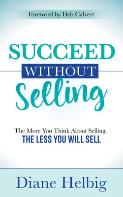 Erfolgreich sein ohne zu verkaufen: Je mehr Sie über das Verkaufen nachdenken, desto weniger werden Sie verkaufen - Succeed Without Selling: The More You Think about Selling, the Less You Will Sell