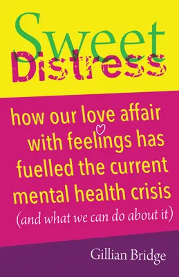 Süße Not: Wie unsere Liebesaffäre mit Gefühlen die aktuelle Krise der psychischen Gesundheit angeheizt hat (und was wir dagegen tun können) - Sweet Distress: How Our Love Affair with Feelings Has Fuelled the Current Mental Health Crisis (and What We Can Do about It)