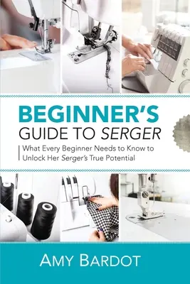 Anfängerhandbuch für den Serger: Was jeder Anfänger wissen muss, um das wahre Potenzial seines Geräts auszuschöpfen - Beginner's Guide to Serger: What Every Beginner Needs to Know to Unlock Her Serger's True Potential