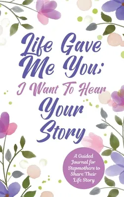 Das Leben hat mir dich geschenkt; ich möchte deine Geschichte hören: Ein Tagebuch für Stiefmütter, um ihre Lebensgeschichte zu erzählen - Life Gave Me You; I Want to Hear Your Story: A Guided Journal for Stepmothers to Share Their Life Story