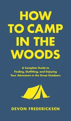 Wie man im Wald zeltet: Ein kompletter Leitfaden für das Finden, Ausstatten und Genießen Ihres Abenteuers in der freien Natur - How to Camp in the Woods: A Complete Guide to Finding, Outfitting, and Enjoying Your Adventure in the Great Outdoors