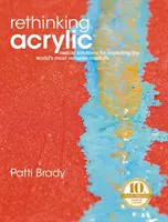 Acryl neu denken: Radikale Lösungen für die Nutzung des vielseitigsten Mediums der Welt - Rethinking Acrylic: Radical Solutions for Exploiting the World's Most Versatile Medium