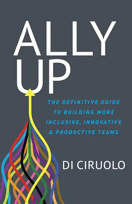 Ally Up: Der endgültige Leitfaden für den Aufbau integrativer, innovativer und produktiver Teams - Ally Up: The Definitive Guide to Building More Inclusive, Innovative, and Productive Teams