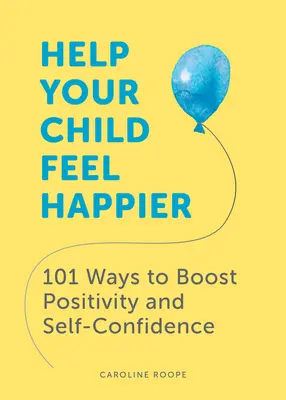 Helfen Sie Ihrem Kind, sich glücklicher zu fühlen: 101 Wege zu mehr Positivität und Selbstvertrauen - Help Your Child Feel Happier: 101 Ways to Boost Positivity and Self-Confidence