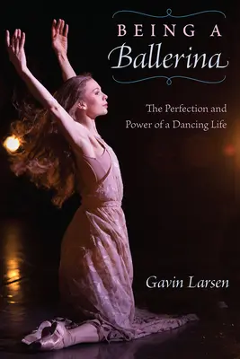 Eine Ballerina sein: Die Kraft und Vollkommenheit eines tanzenden Lebens - Being a Ballerina: The Power and Perfection of a Dancing Life