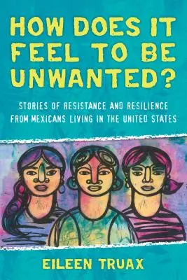 Wie fühlt es sich an, unerwünscht zu sein? Geschichten des Widerstands und der Resilienz von in den Vereinigten Staaten lebenden Mexikanern - How Does It Feel to Be Unwanted?: Stories of Resistance and Resilience from Mexicans Living in the United States