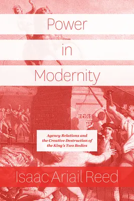 Macht in der Moderne: Agency Relations und die kreative Zerstörung der beiden Körper des Königs - Power in Modernity: Agency Relations and the Creative Destruction of the King's Two Bodies