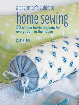 Ein Anfängerhandbuch für das Nähen zu Hause: 50 einfache Stoffprojekte für jeden Raum im Haus - A Beginner's Guide to Home Sewing: 50 Simple Fabric Projects for Every Room in the House