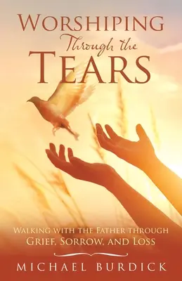 Anbetung durch die Tränen: Mit dem Vater durch Trauer, Kummer und Verlust gehen - Worshiping Through the Tears: Walking with the Father Through Grief, Sorrow, and Loss