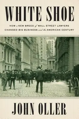 White Shoe: Wie eine neue Generation von Wall-Street-Anwälten das Big Business und das amerikanische Jahrhundert veränderte - White Shoe: How a New Breed of Wall Street Lawyers Changed Big Business and the American Century