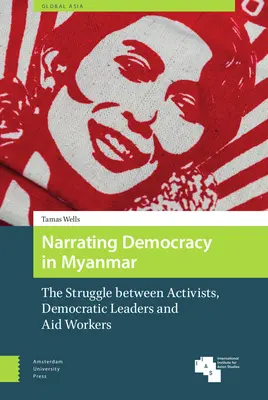 Die Erzählung von der Demokratie in Myanmar: Der Kampf zwischen Aktivisten, demokratischen Führern und Entwicklungshelfern - Narrating Democracy in Myanmar: The Struggle Between Activists, Democratic Leaders and Aid Workers