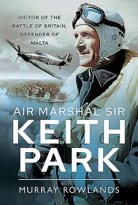 Luftmarschall Sir Keith Park: Sieger der Luftschlacht um Großbritannien, Verteidiger von Malta - Air Marshal Sir Keith Park: Victor of the Battle of Britain, Defender of Malta