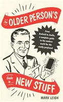 Der Leitfaden für Ältere zu neuen Dingen: Von Android bis Zoella, ein kompletter Führer durch die moderne Welt für leicht Verwirrte - The Older Person's Guide to New Stuff: From Android to Zoella, a Complete Guide to the Modern World for the Easily Perplexed