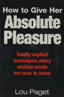 How To Give Her Absolute Pleasure - Völlig eindeutige Techniken, die jede Frau von ihrem Mann wissen will - How To Give Her Absolute Pleasure - Totally explicit techniques every woman wants her man to know