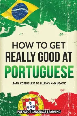 Wie man richtig gut Portugiesisch lernt: Portugiesisch fließend lernen und darüber hinaus - How to Get Really Good at Portuguese: Learn Portuguese to Fluency and Beyond
