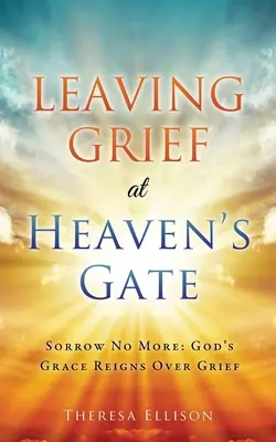 Leaving Grief at Heaven's Gate: Trauern Sie nicht mehr: Gottes Gnade regiert über die Trauer - Leaving Grief at Heaven's Gate: Sorrow No More: God's Grace Reigns Over Grief