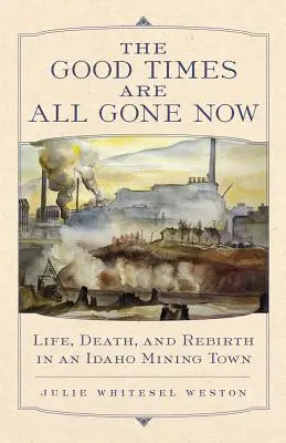 Die guten Zeiten sind nun vorbei: Leben, Tod und Wiedergeburt in einer Bergbaustadt in Idaho - The Good Times Are All Gone Now: Life, Death, and Rebirth in an Idaho Mining Town