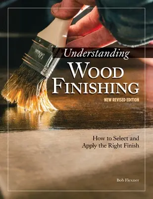 Holzveredelung verstehen, 3. überarbeitete Auflage: Wie man das richtige Finish auswählt und aufträgt - Understanding Wood Finishing, 3rd Revised Edition: How to Select and Apply the Right Finish