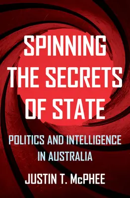 Spinning the Secrets of State: Politik und Geheimdienst in Australien - Spinning the Secrets of State: Politics and Intelligence in Australia