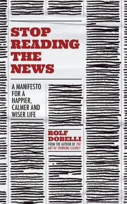 Hör auf, die Nachrichten zu lesen: Ein Manifest für ein glücklicheres, ruhigeres und klügeres Leben - Stop Reading the News: A Manifesto for a Happier, Calmer and Wiser Life