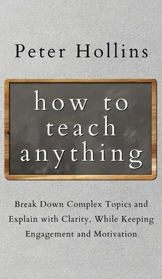 How to Teach Anything: Komplexe Themen aufschlüsseln und klar erklären, ohne Engagement und Motivation zu verlieren - How to Teach Anything: Break down Complex Topics and Explain with Clarity, While Keeping Engagement and Motivation