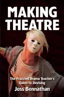 Theater machen: Der Leitfaden für Theaterpädagogen zum Entwerfen - Making Theatre: The Frazzled Drama Teacher's Guide to Devising