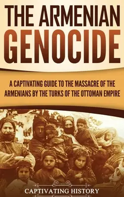 Der Völkermord an den Armeniern: Ein fesselnder Leitfaden zum Massaker an den Armeniern durch die Türken des Osmanischen Reiches - The Armenian Genocide: A Captivating Guide to the Massacre of the Armenians by the Turks of the Ottoman Empire