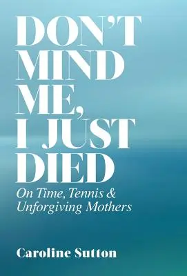 Kümmern Sie sich nicht um mich, ich bin gerade gestorben: Über Zeit, Tennis und unversöhnliche Mütter - Don't Mind Me, I Just Died: On Time, Tennis, and Unforgiving Mothers