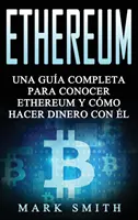 Ethereum: Una Gua Completa para Conocer Ethereum y Cmo Hacer Dinero Con l (Libro en Espaol/Ethereum Book Spanish Version)