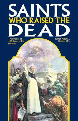 Heilige, die die Toten auferweckten: Wahre Geschichten von 400 Auferstehungswundern - Saints Who Raised the Dead: True Stories of 400 Resurrection Miracles