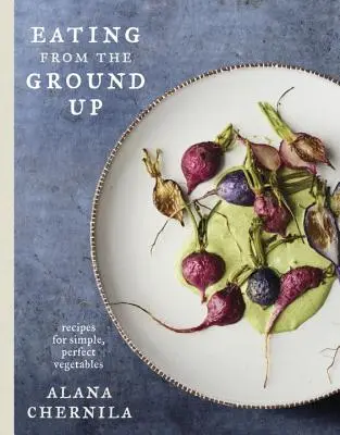 Essen von Grund auf: Rezepte für einfaches, perfektes Gemüse: Ein Kochbuch - Eating from the Ground Up: Recipes for Simple, Perfect Vegetables: A Cookbook