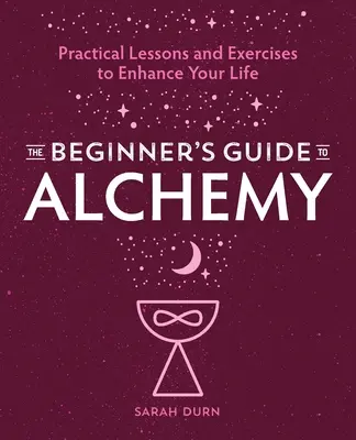 Alchemie für Einsteiger: Praktische Lektionen und Übungen zur Verbesserung Ihres Lebens - The Beginner's Guide to Alchemy: Practical Lessons and Exercises to Enhance Your Life