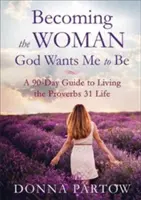 Die Frau werden, die Gott von mir will: Ein 90-Tage-Leitfaden für das Leben nach Sprüche 31 - Becoming the Woman God Wants Me to Be: A 90-Day Guide to Living the Proverbs 31 Life