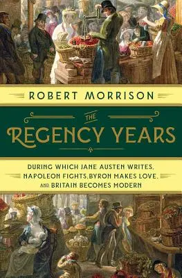 Die Regency-Jahre: In denen Jane Austen schreibt, Napoleon kämpft, Byron sich verliebt und Großbritannien modern wird - The Regency Years: During Which Jane Austen Writes, Napoleon Fights, Byron Makes Love, and Britain Becomes Modern