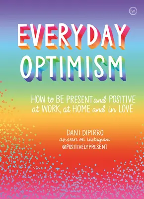 Alltäglicher Optimismus: Wie Sie bei der Arbeit, zu Hause und in der Liebe positiv und präsent sein können - Everyday Optimism: How to Be Positive and Present at Work, at Home and in Love