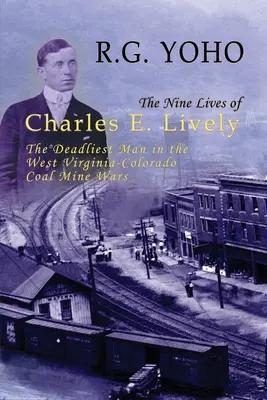 Die neun Leben des Charles E. Lively: Der tödlichste Mann in den Minenkriegen zwischen West Virginia und Colorado - The Nine Lives of Charles E. Lively: The Deadliest Man in the West Virginia-Colorado Coal Mine Wars