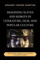 Die Vorstellung von Sklaven und Robotern in Literatur, Film und Populärkultur: Die Neuerfindung des Sklaven von gestern mit dem Roboter von morgen - Imagining Slaves and Robots in Literature, Film, and Popular Culture: Reinventing Yesterday's Slave with Tomorrow's Robot