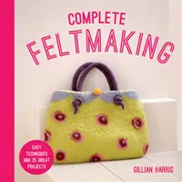 Vollständige Filzherstellung: Einfache Techniken und 25 tolle Projekte - Complete Feltmaking: Easy Techniques and 25 Great Projects