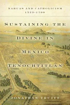 Die Erhaltung des Göttlichen in Mexiko Tenochtitlan: Nahuas und Katholizismus, 1523-1700 - Sustaining the Divine in Mexico Tenochtitlan: Nahuas and Catholicism, 1523-1700