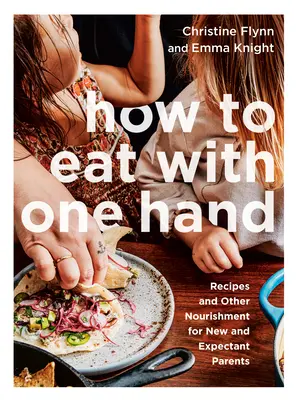 Wie man mit einer Hand isst: Rezepte und andere Nahrung für neue und werdende Eltern - How to Eat with One Hand: Recipes and Other Nourishment for New and Expectant Parents