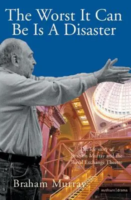 Das Schlimmste, was passieren kann, ist eine Katastrophe: Die Lebensgeschichte von Braham Murray und dem Royal Exchange Theatre - The Worst It Can Be Is a Disaster: The Life Story of Braham Murray and the Royal Exchange Theatre