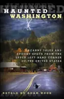 Gespenstisches Washington: Unheimliche Geschichten und gespenstische Orte in der linken oberen Ecke der Vereinigten Staaten - Haunted Washington: Uncanny Tales and Spooky Spots from the Upper Left-Hand Corner of the United States