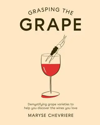 Die Traube begreifen: Die Entmystifizierung der Rebsorten, damit Sie die Weine entdecken, die Sie lieben - Grasping the Grape: Demystifying Grape Varieties to Help You Discover the Wines You Love